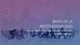 BASES DE LA
INSTITUCIONALIDAD
CARACTERÍSTICAS DEL ESTADO CHILENO Y
FORMA JURÍDICA
 