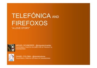 TELEFÓNICA AND
FIREFOXOS
“A LOVE STORY”

MIGUEL SCHNEIDER - @miguelschneider
TELEFÓNICA, FIREFOX OS DIRECTOR OF PRODUCT &
ENGINEERING

DANIEL COLOMA - @danielcoloma
TELEFÓNICA, FIREFOX OS HEAD OF ENGINEERING

 