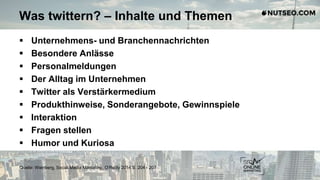 Was twittern? – Inhalte und Themen
 Unternehmens- und Branchennachrichten
 Besondere Anlässe
 Personalmeldungen
 Der Alltag im Unternehmen
 Twitter als Verstärkermedium
 Produkthinweise, Sonderangebote, Gewinnspiele
 Interaktion
 Fragen stellen
 Humor und Kuriosa
Quelle: Weinberg, Social Media Marketing, O‘Reilly 2014 S. 204 - 207
 