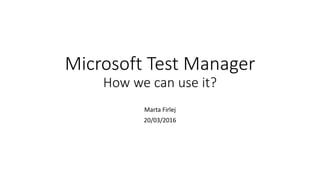 Microsoft Test Manager
How we can use it?
Marta Firlej
20/03/2016
 