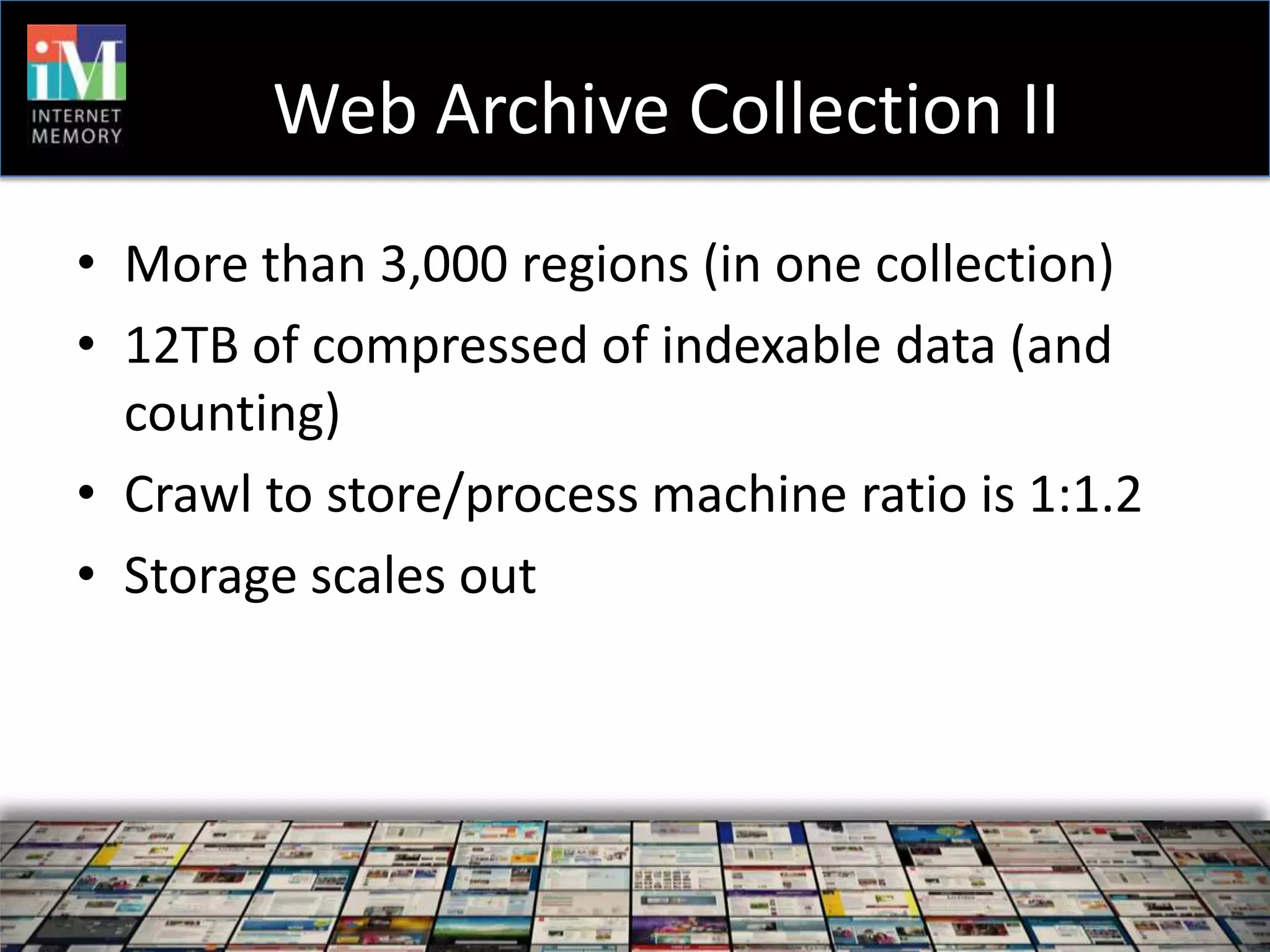 Web Archive Collection II
• More than 3,000 regions (in one collection)
• 12TB of compressed of indexable data (and
  counting)
• Crawl to store/process machine ratio is 1:1.2
• Storage scales out
 