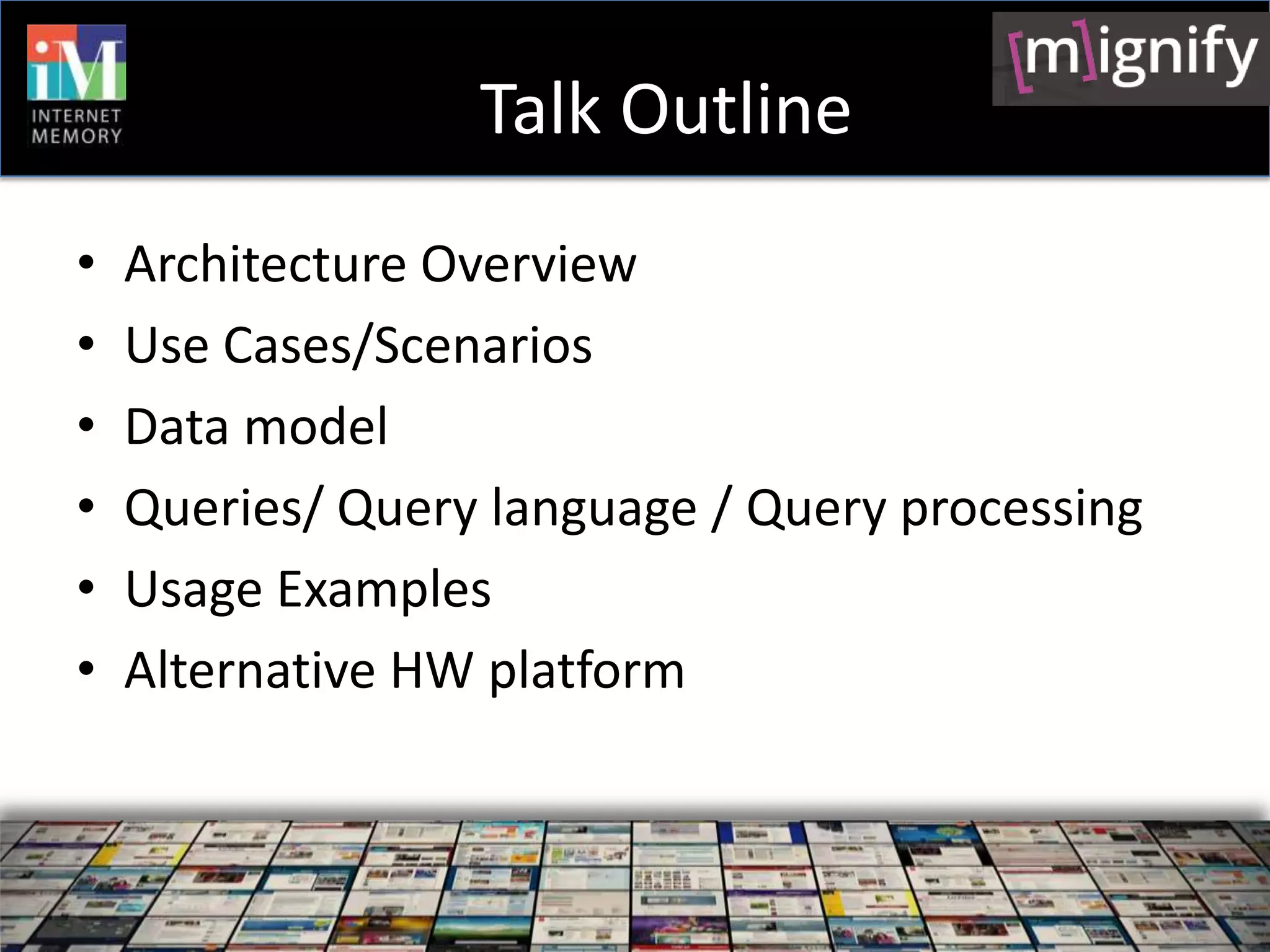 Talk Outline
•   Architecture Overview
•   Use Cases/Scenarios
•   Data model
•   Queries/ Query language / Query processing
•   Usage Examples
•   Alternative HW platform
 