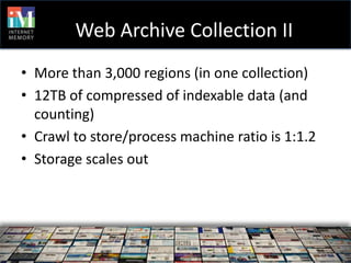 Web Archive Collection II
• More than 3,000 regions (in one collection)
• 12TB of compressed of indexable data (and
  counting)
• Crawl to store/process machine ratio is 1:1.2
• Storage scales out
 