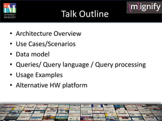 Talk Outline
•   Architecture Overview
•   Use Cases/Scenarios
•   Data model
•   Queries/ Query language / Query processing
•   Usage Examples
•   Alternative HW platform
 