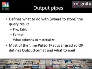 Output pipes
• Defines what to do with (where to store) the
  query result
  – File, Table
  – Format
  – What columns to ...