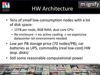 HW Architecture
• Tens of small low-consumption nodes with a lot
  of disk space:
  – 15TB per node, 8GB RAM, dual core CP...