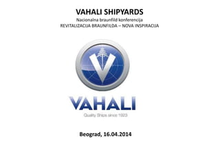 VAHALI SHIPYARDS
Nacionalna braunfild konferencija
REVITALIZACIJA BRAUNFILDA – NOVA INSPIRACIJA
Beograd, 16.04.2014
 