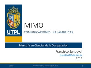 MIMO
COMUNICACIONES INALÁMBRICAS
5/2/2019 FRANCISCO SANDOVAL | FASANDOVAL@UTPL.EDU.EC 1
Francisco Sandoval
fasandoval@utpl.edu.ec
2019
Maestría en Ciencias de la Computación
 