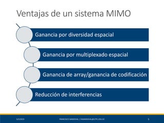 5/2/2019 FRANCISCO SANDOVAL | FASANDOVAL@UTPL.EDU.EC 5
Ventajas de un sistema MIMO
Ganancia por diversidad espacial
Ganancia por multiplexado espacial
Ganancia de array/ganancia de codificación
Reducción de interferencias
 