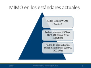 5/2/2019 FRANCISCO SANDOVAL | FASANDOVAL@UTPL.EDU.EC 6
MIMO en los estándares actuales
Redes locales WLAN:
802.11n
Redes celulares: HSDPA+,
3GPP-LTE (Long-Term
Evolution)
Redes de acceso banda
ancha inalámbrico: WiMAX
(802.16e)
 