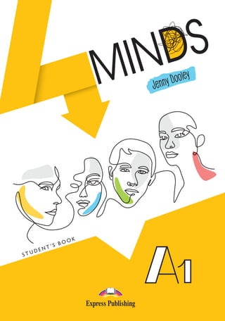 ISBN 978-1-3992-1212-0
4MINDS is a multi-level course that turns language learning into an opportunity for learners
to explore the world and their potential preparing them for the real world outside class.
The series fosters 21st century skills developing learners’ creativity, collaboration, critical
thinking, public speaking and digital literacy skills and provides a multimodal learning
experience and self-directed learning with theme-related grammar and writing videos. It
promotes an inclusive use of the language with Mediation tasks and generates contexts
within which learners use ethical principles to resolve issues of common concern (Life skills)
while encouraging experiential and holistic learning with STEAM activities.
Jenny
Dooley
4MINDS
A1
Student’s
Book
CEFR Level A1 A2 A2+ B1 B1+ B2 B2+ C1/C2
• STUDENT’S BOOK
WITH DIGI APP
• WORKBOOK & GRAMMAR BOOK
(WITH STEAM ACTIVITIES)
STUDENT’S
WITH DIGI APP
• TEACHER’S BOOK
WITH DIGI APP
• WORKBOOK & GRAMMAR BOOK
(WITH STEAM ACTIVITIES) TEACHER’S
WITH DIGI APP
• AUDIO (DOWNLOADABLE)
• TESTS & TEACHER’S RESOURCE
MATERIAL (DOWNLOADABLE)
• DIWB
For the Student For the Teacher
Cover_4minds Ss_A1.indd 1 09/01/2023 13:16
 