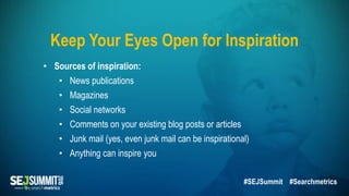 • Sources of inspiration:
• News publications
• Magazines
• Social networks
• Comments on your existing blog posts or articles
• Junk mail (yes, even junk mail can be inspirational)
• Anything can inspire you
Keep Your Eyes Open for Inspiration
#SEJSummit #Searchmetrics
 