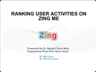 RANKING USER ACTIVITIES ON ZING ME ,[object Object],[object Object],Presented by Dr. Nguyen Quoc Minh Prepared by Pham Dinh Quoc Hung 