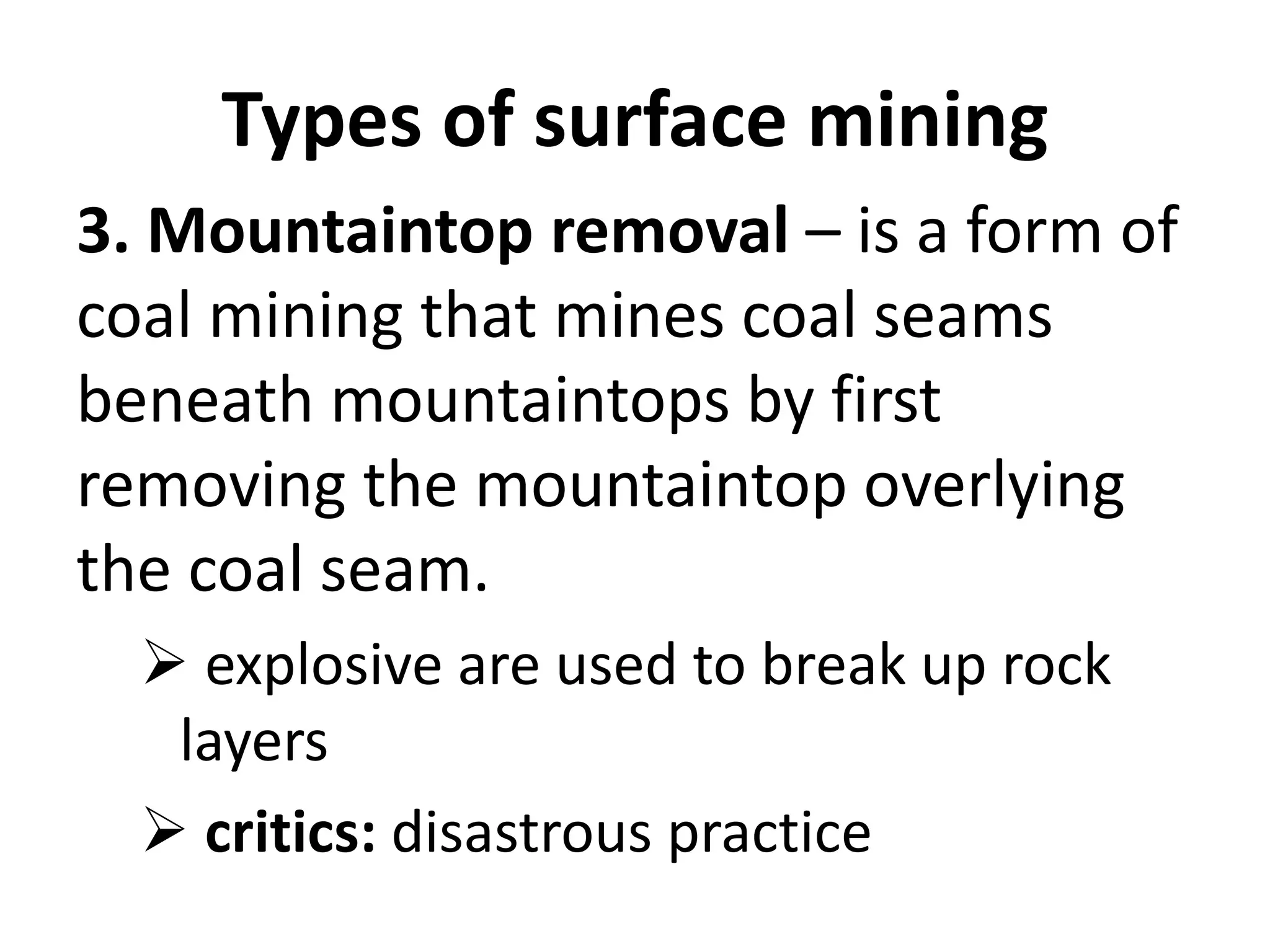 Types of surface mining
3. Mountaintop removal – is a form of
coal mining that mines coal seams
beneath mountaintops by first
removing the mountaintop overlying
the coal seam.
 explosive are used to break up rock
layers
 critics: disastrous practice
 