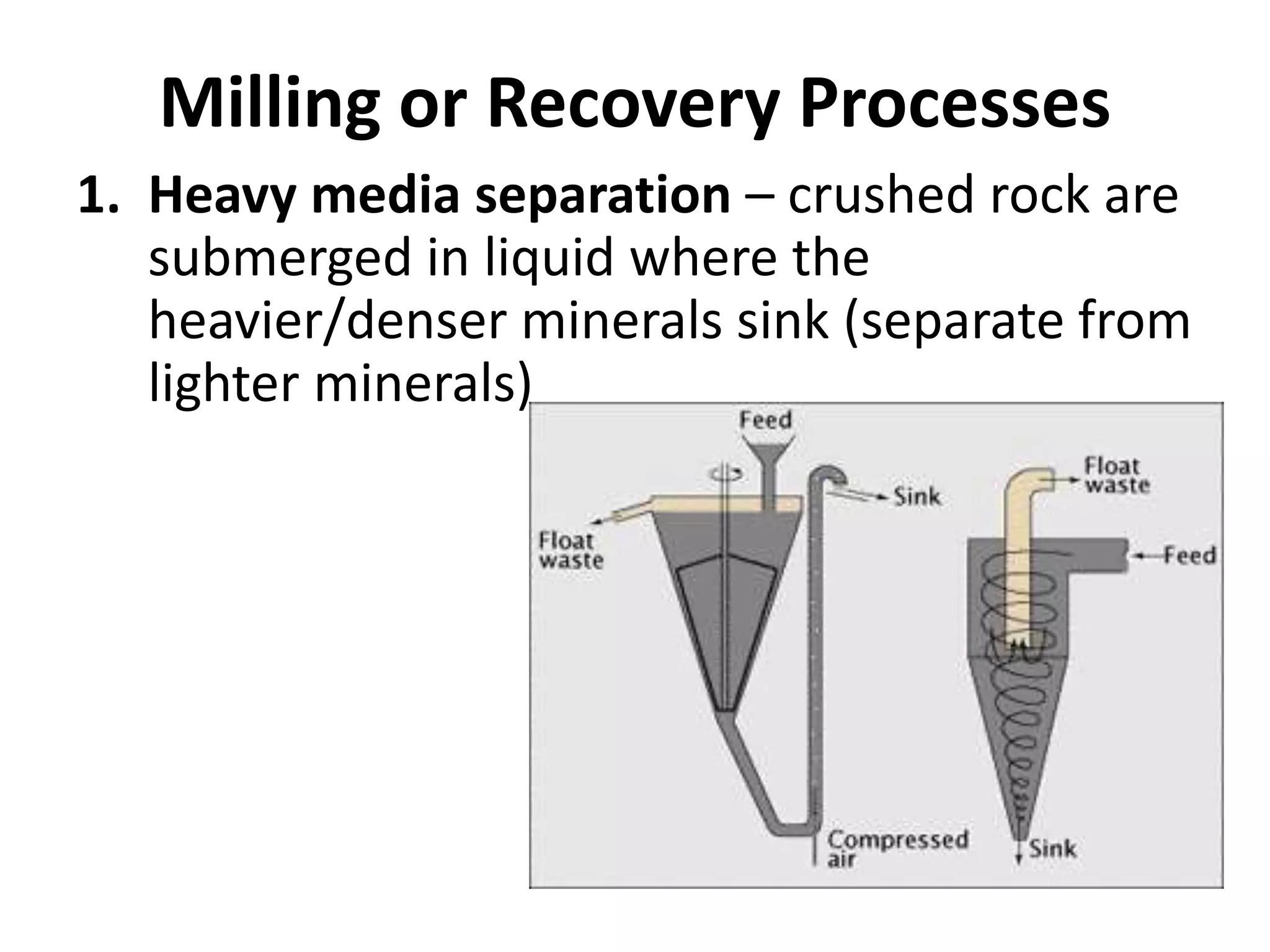 Milling or Recovery Processes
1. Heavy media separation – crushed rock are
submerged in liquid where the
heavier/denser minerals sink (separate from
lighter minerals)
 