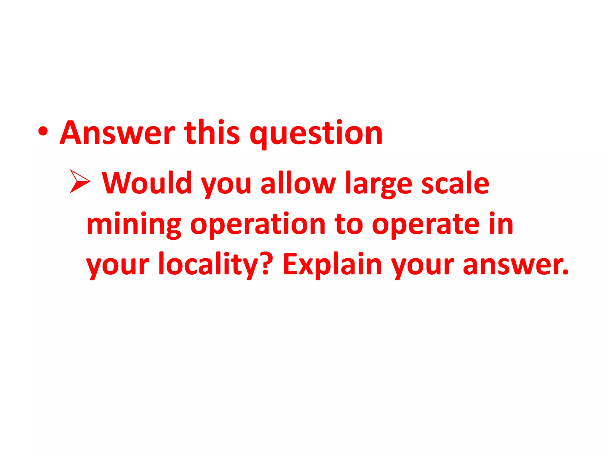 • Answer this question
 Would you allow large scale
mining operation to operate in
your locality? Explain your answer.
 