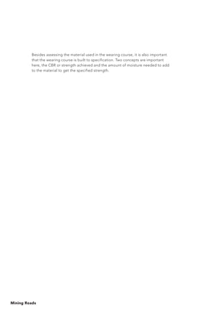 Mining Roads
Besides assessing the material used in the wearing course, it is also important
that the wearing course is built to specification. Two concepts are important
here, the CBR or strength achieved and the amount of moisture needed to add
to the material to get the specified strength.
 