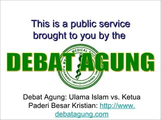 This is a public service
              brought to you by the




         Debat Agung: Ulama Islam vs. Ketua
             Paderi Besar Kristian: http://www.
                          debatagung.com
Debat Agung: Ulama Islam vs. Ketua Paderi Besar Kristian: http://www.debatagung.com
 