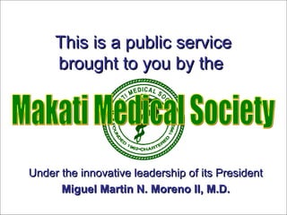 This is a public service
     brought to you by the




Under the innovative leadership of its President
      Miguel Martin N. Moreno II, M.D.
 