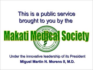 This is a public service brought to you by the   Under the innovative leadership of its President Miguel Martin N. Moreno II, M.D. Makati Medical Society 
