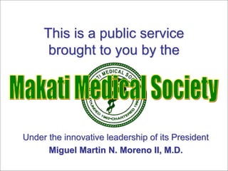This is a public service
brought to you by the
Under the innovative leadership of its President
Miguel Martin N. Moreno II, M.D.
 