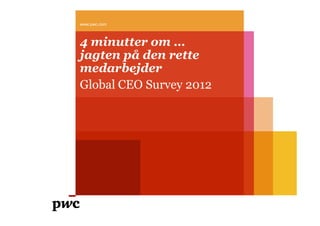 www.pwc.com



4 minutter om …
jagten på den rette
medarbejder
Global CEO Survey 2012
 