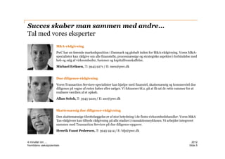 Succes skaber man sammen med andre…
Tal med vores eksperter
                       M&A-rådgivning
                       PwC har en førende markedsposition i Danmark og globalt inden for M&A-rådgivning. Vores M&A-
                       specialister kan rådgive om alle finansielle, procesmæssige og strategiske aspekter i forbindelse med
                       køb og salg af virksomheder, fusioner og kapitalfremskaffelse.
                       Michael Eriksen, T: 3945 9271 / E: men@pwc.dk


                       Due diligence-rådgivning
                       Vores Transaction Services-specialister kan hjælpe med finansiel, skattemæssig og kommerciel due
                       diligence på vegne af enten køber eller sælger. Vi fokuserer bl.a. på at få sat de rette rammer for at
                       realisere værdien af et opkøb.
                       Allan Solok, T: 3945 9229 / E: aso@pwc.dk


                       Skattemæssig due diligence-rådgivning
                       Den skattemæssige tilrettelæggelse er af stor betydning i de fleste virksomhedshandler. Vores M&A
                       Tax-rådgivere kan tilbyde rådgivning på alle stadier i transaktionscyklusen. Vi arbejder integreret
                       sammen med Transaction Services på due diligence-opgaver.
                       Henrik Faust Pedersen, T: 3945 9414 / E: hfp@pwc.dk


4 minutter om ....                                                                                                        2012
fremtidens vækstpotentiale                                                                                              ݺߣ 5
 