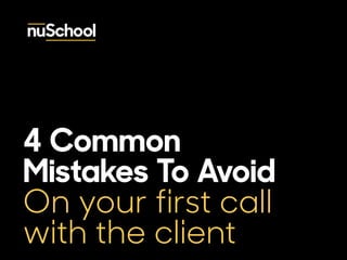 4 Common 
Mistakes To Avoid 
On your first call 
with the client 
 