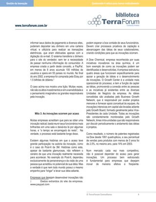 Gestão da Inovação                                                                 Quebrando 4 mitos para inovar radicalmente



                                                                                                          biblioteca
       www.terraforum.com.br



                     informar seus dados de pagamento a diversos sites,       podem esperar a boa vontade de seus funcionários.
                     poderiam depositar seu dinheiro em uma carteira          Devem criar processos proativos de captação e
                     virtual, e utilizá-la para realizar as transações        alavancagem das idéias de seus colaboradores,
                     eletrônicas, que eram efetivadas apenas com a            criando condições para que as inovações ocorram.
                     digitação do e-mail. O sistema transferia o dinheiro
                     para o site do vendedor, sem ter a necessidade           A Dow Chemical, empresa reconhecida por suas
                     de passar nenhuma informação do consumidor. A            iniciativas inovadoras na área química, é um
                     empresa criada a partir deste conceito, a PayPal,        bom exemplo de como as inovações podem ser
                     em menos de 8 anos acumula 00 milhões de                identificadas e desenvolvidas. A empresa estruturou
                     usuários e opera em 55 países no mundo. No final         quatro áreas que funcionam especificamente para
                     do ano 2002, a empresa foi comprada pela Ebay por        apoiar a geração de idéias e o desenvolvimento
                     1.5 bilhões de dólares.2                                 de inovações. O Growth Center é a unidade mais
                                                                              operacional do processo, e tem a função de captar
                     O caso acima nos mostra uma lição. Muitas vezes,         as idéias, promovendo a conexão entre as pessoas
                     não são os altos investimentos e sim a sensibilidade e   e as iniciativas já existentes entre as diversas
                     o pensamento imaginativo os grandes responsáveis         Unidades de Negócio da empresa. As idéias
                     pela inovação.                                           concebidas são avaliadas pelo Business Growth
                                                                              Network, que é responsável por avaliar projetos
                                                                              menores e fornecer apoio conceitual às equipes. As
                                                                              inovações intensivas em capital são levadas adiante
                                                                              pelo Growth Board, formado geralmente pelos Vice-
                         Mito 3: As inovações ocorrem por acaso               Presidentes de cada Unidade. Todas as inovações
                                                                              são constantemente monitoradas pelo Growth
                     Muitas empresas acreditam que para se obter uma          Network, times intra-unidades que são responsáveis
                     inovação radical, basta reunir seus funcionários mais    por discutir periodicamente o andamento das idéias
                     brilhantes em uma sala e deixá-los lá por algumas        e projetos.
                     horas, e “o tempo se encarregará do resto”. Na
                     verdade, o processo está bastante longe disso.           Como resultado, o número de patentes registradas
                                                                              na Dow desde 99 quadruplicou, e seu percentual
                     Existem algumas histórias em que o acaso teve            de vendas para produtos com menos de 5 anos foi
                     grande participação na autoria da inovação, como         de 2,5%, no mesmo ano, para 14% em 2003.
                     é o caso do Post-It da 3M. Histórias como esta,
                     apesar de bastante glamurosas, não refletem o            Num mercado cada vez mais competitivo,
                     cenário de que uma inovação realmente necessita          não é possível depender do acaso para gerar
                     para acontecer. No exemplo do Post-It, dependeu          inovações. Um processo bem estruturado
                     exclusivamente da perseverança e da visão de uma         é fundamental para empresas que desejam
                     pessoa que acreditou no potencial de sua idéia. Mas      inovar de maneira efetiva e freqüente.
                     a verdade é que nem todo mundo possui o mesmo
                     empenho para “brigar” e levar sua idéia adiante.

                     Empresas que desejam desenvolver inovações não
                     2      Dados extraídos do site da empresa.
                     www.paypal.com


                                                                              © TerraForum Consultores                         4
 