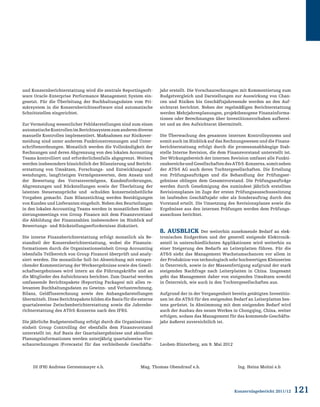 121Konzernlagebericht 2011/12
und Konzernberichterstattung wird die zentrale Reportingsoft-
ware Oracle-Enterprise Performance Management System ein-
gesetzt. Für die Überleitung der Buchhaltungsdaten vom Pri-
märsystem in die Konzernberichtssoftware sind automatische
Schnittstellen eingerichtet.
Zur Vermeidung wesentlicher Fehldarstellungen sind zum einen
automatischeKontrollenimBerichtssystemzumanderendiverse
manuelle Kontrollen implementiert. Maßnahmen zur Risikover-
meidung sind unter anderem Funktionstrennungen und Unter-
schriftenordnungen. Monatlich werden die Vollständigkeit der
Rechnungen und deren Abgrenzung von den lokalen Accounting
Teams kontrolliert und erforderlichenfalls abgegrenzt. Weiters
werden insbesondere hinsichtlich der Bilanzierung und Bericht-
erstattung von Umsätzen, Forschungs- und Entwicklungsauf-
wendungen, langfristigen Vermögenswerten, dem Ansatz und
der Bewertung des Vorratsvermögens, Kundenforderungen,
Abgrenzungen und Rückstellungen sowie der Überleitung der
latenten Steueransprüche und -schulden konzerneinheitliche
Vorgaben gemacht. Zum Bilanzstichtag werden Bestätigungen
von Kunden und Lieferanten eingeholt. Neben den Beurteilungen
in den lokalen Accounting Teams werden in monatlichen Bilan-
zierungsmeetings von Group Finance mit dem Finanzvorstand
die Abbildung der Finanzzahlen insbesondere im Hinblick auf
Bewertungs- und Rückstellungserfordernisse diskutiert.
Die interne Finanzberichterstattung erfolgt monatlich als Be-
standteil der Konzernberichterstattung, wobei die Finanzin-
formationen durch die Organisationseinheit Group Accounting
(ebenfalls Teilbereich von Group Finance) überprüft und analy-
siert werden. Die monatliche Soll-Ist-Abweichung mit entspre-
chender Kommentierung der Werksergebnisse sowie des Gesell-
schaftsergebnisses wird intern an die Führungskräfte und an
die Mitglieder des Aufsichtsrats berichtet. Zum Quartal werden
umfassende Berichtspakete (Reporting Packages) mit allen re-
levanten Buchhaltungsdaten zu Gewinn- und Verlustrechnung,
Bilanz, Geldflussrechnung sowie den Anhangsdarstellungen
übermittelt. Diese Berichtspakete bilden die Basis für die externe
quartalsweise Zwischenberichterstattung sowie die Jahresbe-
richterstattung des ATS-Konzerns nach den IFRS.
Die jährliche Budgeterstellung erfolgt durch die Organisations-
einheit Group Controlling der ebenfalls dem Finanzvorstand
unterstellt ist. Auf Basis der Quartalsergebnisse und aktuellen
Planungsinformationen werden unterjährig quartalsweise Vor-
schaurechnungen (Forecasts) für das verbleibende Geschäfts-
jahr erstellt. Die Vorschaurechnungen mit Kommentierung zum
Budgetvergleich und Darstellungen zur Auswirkung von Chan-
cen und Risiken bis Geschäftsjahresende werden an den Auf-
sichtsrat berichtet. Neben der regelmäßigen Berichterstattung
werden Mehrjahresplanungen, projektbezogene Finanzinforma-
tionen oder Berechnungen über Investitionsvorhaben aufberei-
tet und an den Aufsichtsrat übermittelt.
Die Überwachung des gesamten internen Kontrollsystems und
somit auch im Hinblick auf das Rechnungswesen und die Finanz-
berichterstattung erfolgt durch die prozessunabhängige Stab-
stelle Interne Revision, die dem Finanzvorstand unterstellt ist.
Der Wirkungsbereich der internen Revision umfasst alle Funkti-
onsbereicheundGesellschaftendesATS-Konzerns,somitneben
der ATS AG auch deren Tochtergesellschaften. Die Erteilung
von Prüfungsaufträgen und die Behandlung der Prüfungser-
gebnisse obliegen dem Gesamtvorstand. Die Prüfungsaufträge
werden durch Genehmigung des zumindest jährlich erstellten
Revisionsplanes im Zuge der ersten Prüfungsausschusssitzung
im laufenden Geschäftsjahr oder als Sonderauftrag durch den
Vorstand erteilt. Die Umsetzung des Revisionsplanes sowie die
Ergebnisse aus den internen Prüfungen werden dem Prüfungs-
ausschuss berichtet.
8. Ausblick Der weiterhin zunehmende Bedarf an elek-
tronischen Endgeräten und der generell steigende Elektronik-
anteil in unterschiedlichsten Applikationen wird weiterhin zu
einer Steigerung des Bedarfs an Leiterplatten führen. Für die
ATS sieht das Management Wachstumschancen vor allem in
der Produktion von technologisch sehr hochwertigen Kleinserien
in Österreich, sowie in der Massenfertigung aufgrund der stark
steigenden Nachfrage nach Leiterplatten in China. Insgesamt
geht das Management daher von steigenden Umsätzen sowohl
in Österreich, wie auch in den Tochtergesellschaften aus.
Aufgrund der in der Vergangenheit bereits getätigten Investitio-
nen ist die ATS für den steigenden Bedarf an Leiterplatten bes-
tens gerüstet. In Abstimmung mit dem steigenden Bedarf wird
auch der Ausbau des neuen Werkes in Chongqing, China, weiter
erfolgen, sodass das Management für das kommende Geschäfts-
jahr äußerst zuversichtlich ist.
Leoben-Hinterberg, am 9. Mai 2012
DI (FH) Andreas Gerstenmayer e.h. Mag. Thomas Obendrauf e.h. Ing. Heinz Moitzi e.h
 