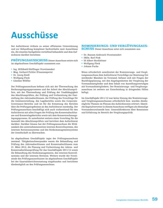 59Corporate-Governance-Bericht
Ausschüsse
Der Aufsichtsrat richtete zu seiner effizienten Unterstützung
und zur Behandlung komplexer Sachverhalte zwei Ausschüsse
ein, die einzelne Sachgebiete vertiefend behandeln und dem Auf-
sichtsrat darüber berichten:
Prüfungsausschuss Dieser Ausschuss setzte sich
im abgelaufenen Geschäftsjahr zusammen aus:
ƒƒ Ing. Willibald Dörflinger (Vorsitzender)
ƒƒ Mag. Gerhard Pichler (Finanzexperte)
ƒƒ Dr. Georg Riedl
ƒƒ Wolfgang Fleck
ƒƒ Günther Wölfler
Der Prüfungsausschuss befasst sich mit der Überwachung des
Rechnungslegungsprozesses und der Arbeit des Abschlussprü-
fers, mit der Überwachung und Prüfung der Unabhängigkeit
des Abschlussprüfers, der Prüfung und Vorbereitung der Fest-
stellung des Jahresabschlusses, der Prüfung des Vorschlags für
die Gewinnverteilung, des Lageberichts sowie des Corporate-
Governance-Berichts und ist für die Erstattung des Berichts
über die Prüfungsergebnisse an den Aufsichtsrat zuständig. Der
Prüfungsausschuss beschäftigt sich auch vorbereitend für den
Aufsichtsrat mit allen Fragen der Prüfung des Konzernabschlus-
ses und Konzernlageberichts sowie mit dem Konzernrechnungs-
legungsprozess. Er unterbreitet weiters einen Vorschlag für die
Auswahl des Abschlussprüfers und berichtet dem Aufsichtsrat
darüber. Darüber hinaus hat der Prüfungsausschuss die Wirk-
samkeit des unternehmensweiten internen Kontrollsystems, des
internen Revisionssystems und des Risikomanagementsystems
der Gesellschaft zu überwachen.
Im abgelaufenen Geschäftsjahr tagte der Prüfungsausschuss
zweimal. Tätigkeitsschwerpunkte waren die Behandlung und
Prüfung des Jahresabschlusses und Konzernabschlusses zum
31. März 2012, die Planung und Vorbereitung der Jahres- und
Konzernabschlussprüfung für das Geschäftsjahr 2011/12 sowie
die Behandlung des Risikomanagements, des internen Kontroll-
systems und der internen Revision. Weiters wurde der Vorsit-
zende des Prüfungsausschusses im abgelaufenen Geschäftsjahr
bei der Quartalsberichterstattung eingebunden und berichtete
diesbezüglich an den Prüfungsausschuss.
Nominierungs- und Vergütungsaus-
schuss Dieser Ausschuss setzt sich zusammen aus:
ƒƒ Dr. Hannes Androsch (Vorsitzender)
ƒƒ Dkfm. Karl Fink
ƒƒ DI Albert Hochleitner
ƒƒ Wolfgang Fleck
ƒƒ Johann Fuchs
Wenn erforderlich unterbreitet der Nominierungs- und Vergü-
tungsausschuss dem Aufsichtsrat Vorschläge zur Besetzung frei
werdender Mandate im Vorstand, befasst sich mit Fragen der
Nachfolgeplanung, mit den Angelegenheiten der Vergütung der
Vorstandsmitglieder und dem Inhalt von Anstellungsverträgen
mit Vorstandsmitgliedern. Der Nominierungs- und Vergütungs-
ausschuss ist weiters zur Entscheidung in dringenden Fällen
befugt.
Im Geschäftsjahr 2011/12 war keine Sitzung des Nominierungs-
und Vergütungsausschusses erforderlich bzw. wurden diesbe-
zügliche Themen im Plenum des Aufsichtsrates erörtert. Sämtli-
che Kapitalvertreter in diesem Ausschuss verfügen als ehemalige
Vorstandsvorsitzende bzw. Generaldirektoren über Kenntnisse
und Erfahrung im Bereich der Vergütungspolitik.
 