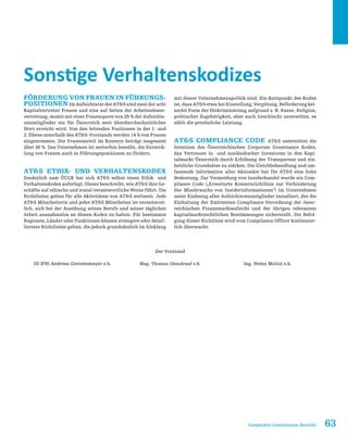 63Corporate-Governance-Bericht
Sonstige Verhaltenskodizes
Förderung von Frauen in Führungs-
positionen Im Aufsichtsrat der ATS sind zwei der acht
Kapitalvertreter Frauen und eine auf Seiten der Arbeitnehmer-
vertretung, womit mit einer Frauenquote von 25 % der Aufsichts-
ratsmitglieder ein für Österreich weit überdurchschnittlicher
Wert erreicht wird. Von den leitenden Positionen in der 1. und
2. Ebene unterhalb des ATS-Vorstands werden 14 % von Frauen
eingenommen. Der Frauenanteil im Konzern beträgt insgesamt
über 36 %. Das Unternehmen ist weiterhin bemüht, die Entwick-
lung von Frauen auch in Führungspositionen zu fördern.
ATS Ethik- und Verhaltenskodex
Zusätzlich zum ÖCGK hat sich ATS selbst einen Ethik- und
Verhaltenskodex auferlegt. Dieser beschreibt, wie ATS ihre Ge-
schäfte auf ethische und sozial verantwortliche Weise führt. Die
Richtlinien gelten für alle Aktivitäten von ATS weltweit. Jede
ATS Mitarbeiterin und jeder ATS Mitarbeiter ist verantwort-
lich, sich bei der Ausübung seines Berufs und seiner täglichen
Arbeit ausnahmslos an diesen Kodex zu halten. Für bestimmte
Regionen, Länder oder Funktionen können strengere oder detail-
liertere Richtlinien gelten, die jedoch grundsätzlich im Einklang
mit dieser Unternehmenspolitik sind. Ein Kernpunkt des Kodex
ist, dass ATS etwa bei Einstellung, Vergütung, Beförderung kei-
nerlei Form der Diskriminierung aufgrund z. B. Rasse, Religion,
politischer Zugehörigkeit, aber auch Geschlecht unterstützt; es
zählt die persönliche Leistung.
ATS Compliance Code ATS unterstützt die
Intention des Österreichischen Corporate Governance Kodex,
das Vertrauen in- und ausländischer Investoren in den Kapi-
talmarkt Österreich durch Erhöhung der Transparenz und ein-
heitliche Grundsätze zu stärken. Die Gleichbehandlung und um-
fassende Information aller Aktionäre hat für ATS eine hohe
Bedeutung. Zur Vermeidung von Insiderhandel wurde ein Com-
pliance Code („Erweiterte Konzernrichtlinie zur Verhinderung
des Missbrauchs von Insiderinformationen“) im Unternehmen
unter Einbezug aller Aufsichtsratsmitglieder installiert, der die
Einhaltung der Emittenten-Compliance-Verordnung der öster-
reichischen Finanzmarktaufsicht und der übrigen relevanten
kapitalmarktrechtlichen Bestimmungen sicherstellt. Die Befol-
gung dieser Richtlinie wird vom Compliance Officer kontinuier-
lich überwacht.
Der Vorstand
DI (FH) Andreas Gerstenmayer e.h. Mag. Thomas Obendrauf e.h. Ing. Heinz Moitzi e.h.
 