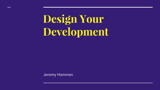 Design Your
Development
Jeremy Hamman
 