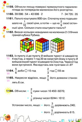 1159. Обчисли площу поверхні прямокутного паралеле­
піпеда за попереднім малюнком його розгортки.
1160. 39 096 :54 +43 006 ■2 7-34 735 :35
1161. Пальто коштувало 800 грн. Спочатку воно подешев-
1 .. . 2
шало на — своєї ціни, а потім — ще на — своєї остан-
10 9
Щ- ньої ціни. Скільки стало коштувати пальто?
1162. Визнач кольори невидимих на малюнках 2 і 3 бічних
граней кубика Рубика.
1163. Із пункту А до пункту В вийшов турист зі швидкістю
'«ч 4 км/год, а через 1 год ЗО хв назустріч йому з пункту В
вийшов інший турист зі швидкістю 3 км/год. Через 2 год
вони зустрілися. Яка відстань між пунктами А і Б?
1164. — доби О 15 год
61а
— год О 55 хв
З
1165. Накресли відрізок, якщо — його довжини станов­
і й 5
лять 6 см.
2
1166. Обчисли: • — суми чисел 10 450 і 6070;
5
• — різниці чисел 6244 і 1012.
З
Установи число, якщо: • його — дорівнюють 240;
5
• його — дорівнюють 615.
 