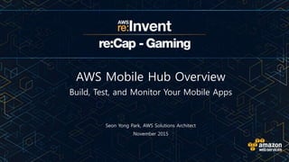 Seon Yong Park, AWS Solutions Architect
AWS Mobile Hub Overview
November 2015
Build, Test, and Monitor Your Mobile Apps
 