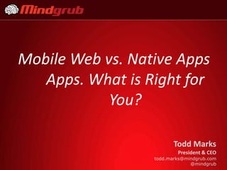 Mobile Web vs. Native Apps
   Apps. What is Right for
            You?

                         Todd Marks
                          President & CEO
                  todd.marks@mindgrub.com
                               @mindgrub
 
