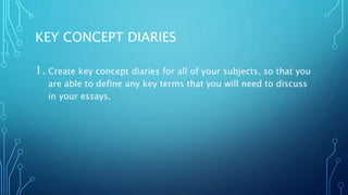 KEY CONCEPT DIARIES
1. Create key concept diaries for all of your subjects, so that you
are able to define any key terms that you will need to discuss
in your essays.
 