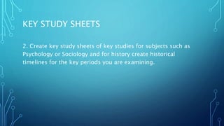 KEY STUDY SHEETS
2. Create key study sheets of key studies for subjects such as
Psychology or Sociology and for history create historical
timelines for the key periods you are examining.
 