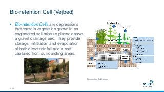 Bio-retention Cell (Vejbed)
© DHI
• Bio-retention Cells are depressions
that contain vegetation grown in an
engineered soil mixture placed above
a gravel drainage bed. They provide
storage, infiltration and evaporation
of both direct rainfall and runoff
captured from surrounding areas.
Bio-retention Cell Concept
 