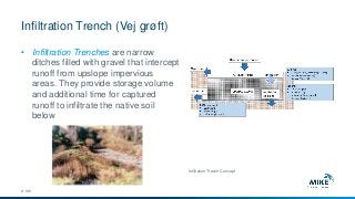 Infiltration Trench (Vej grøft)
© DHI
• Infiltration Trenches are narrow
ditches filled with gravel that intercept
runoff from upslope impervious
areas. They provide storage volume
and additional time for captured
runoff to infiltrate the native soil
below
Infiltration Trench Concept
 