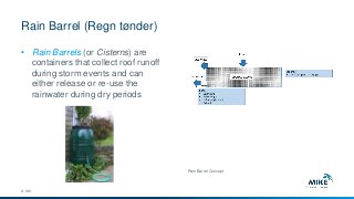 Rain Barrel (Regn tønder)
© DHI
• Rain Barrels (or Cisterns) are
containers that collect roof runoff
during storm events and can
either release or re-use the
rainwater during dry periods
Rain Barrel Concept
 