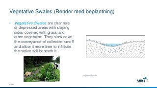 Vegetative Swales (Render med beplantning)
© DHI
• Vegetative Swales are channels
or depressed areas with sloping
sides covered with grass and
other vegetation. They slow down
the conveyance of collected runoff
and allow it more time to infiltrate
the native soil beneath it.
Vegetative Swale
 