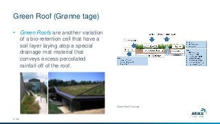Green Roof (Grønne tage)
© DHI
• Green Roofs are another variation
of a bio-retention cell that have a
soil layer laying atop a special
drainage mat material that
conveys excess percolated
rainfall off of the roof.
Green Roof Concept
 