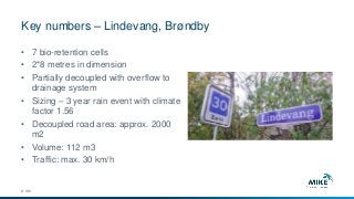 Key numbers – Lindevang, Brøndby
© DHI
• 7 bio-retention cells
• 2*8 metres in dimension
• Partially decoupled with overflow to
drainage system
• Sizing – 3 year rain event with climate
factor 1.56
• Decoupled road area: approx. 2000
m2
• Volume: 112 m3
• Traffic: max. 30 km/h
 
