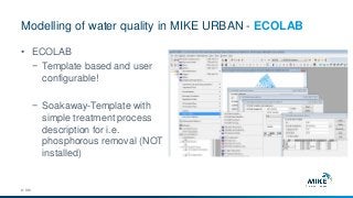 Modelling of water quality in MIKE URBAN - ECOLAB
© DHI
• ECOLAB
− Template based and user
configurable!
− Soakaway-Template with
simple treatment process
description for i.e.
phosphorous removal (NOT
installed)
 