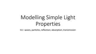 Modelling Simple Light
Properties
8.1 waves, particles, reflection, absorption, transmission
 