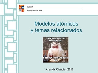 QUÍMICA

OCTAVO BÁSICO - 2012




      Modelos atómicos
    y temas relacionados




                       Área de Ciencias 2012
 