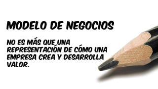 Modelo de negocios
No es más que una
representación de cómo una
empresa crea y desarrolla
valor.
 