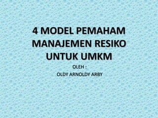 4 MODEL PEMAHAM
MANAJEMEN RESIKO
UNTUK UMKM
OLEH :
OLDY ARNOLDY ARBY
 