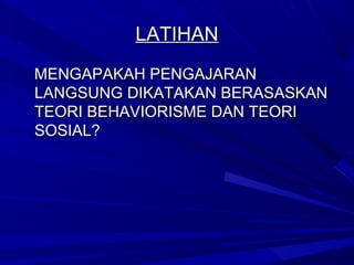 LATIHAN
MENGAPAKAH PENGAJARAN
LANGSUNG DIKATAKAN BERASASKAN
TEORI BEHAVIORISME DAN TEORI
SOSIAL?
 